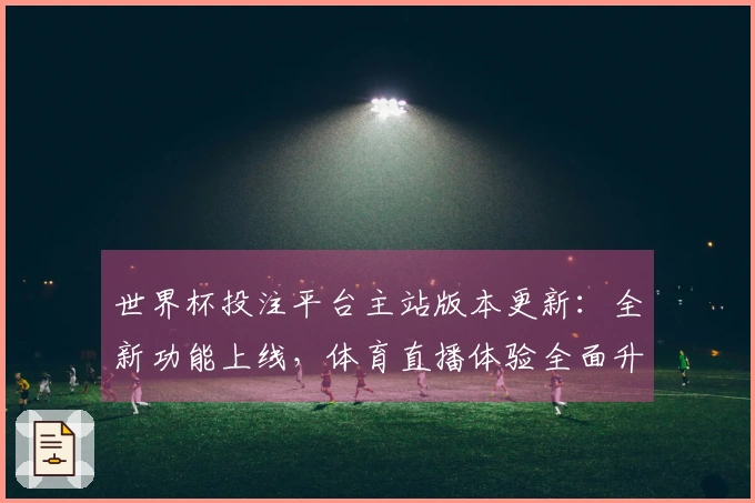世界杯投注平台主站版本更新：全新功能上线，体育直播体验全面升级