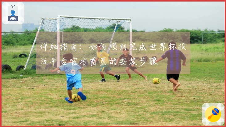 详细指南：如何顺利完成世界杯投注平台官方首页的安装步骤