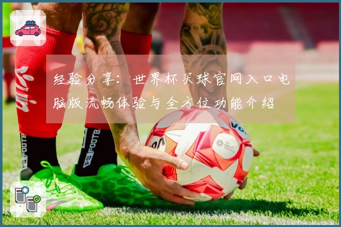 经验分享：世界杯买球官网入口电脑版流畅体验与全方位功能介绍