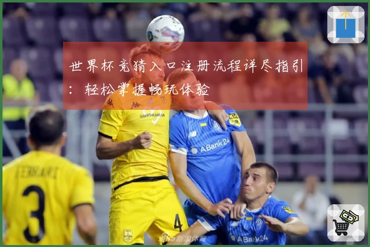 世界杯竞猜入口注册流程详尽指引：轻松掌握畅玩体验