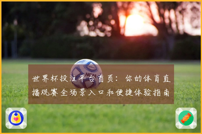 世界杯投注平台首页：你的体育直播观赛全场景入口和便捷体验指南