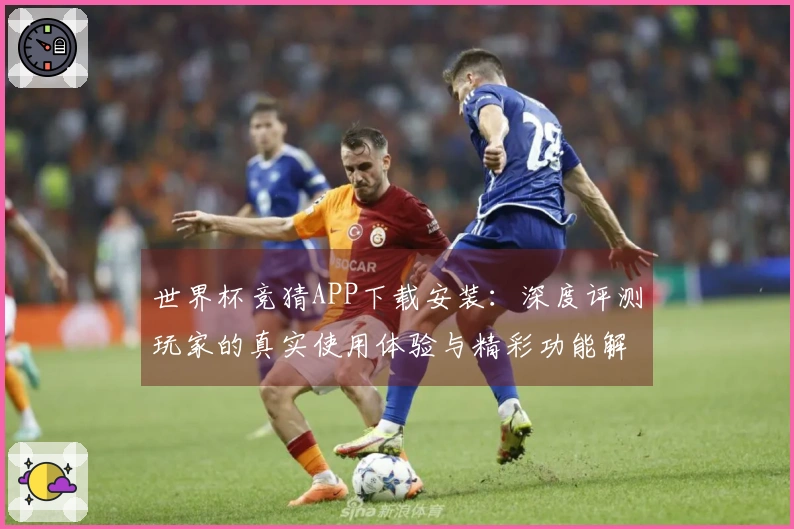 世界杯竞猜APP下载安装：深度评测玩家的真实使用体验与精彩功能解析