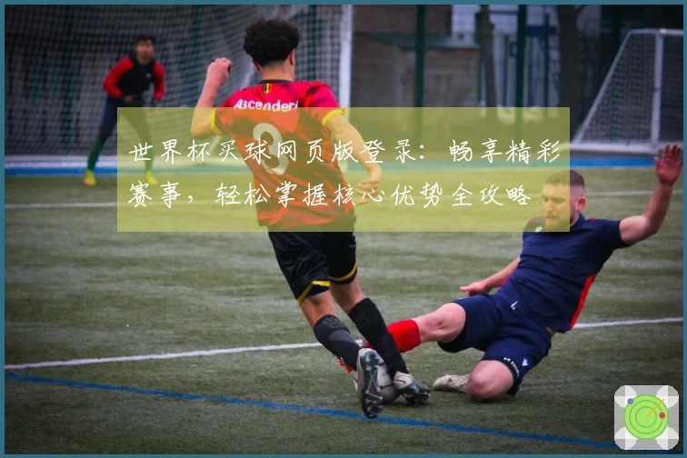 世界杯买球网页版登录：畅享精彩赛事，轻松掌握核心优势全攻略