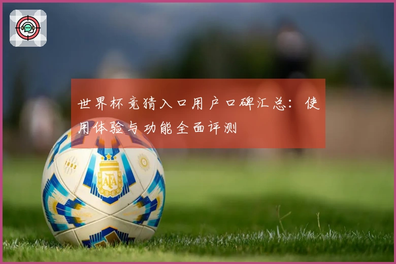 世界杯竞猜入口用户口碑汇总：使用体验与功能全面评测