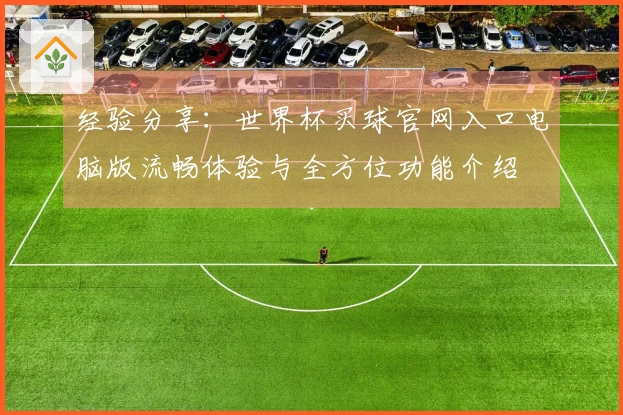 经验分享：世界杯买球官网入口电脑版流畅体验与全方位功能介绍
