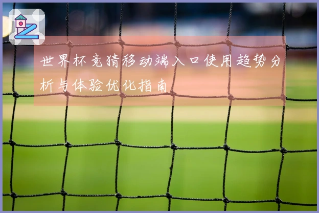 世界杯竞猜移动端入口使用趋势分析与体验优化指南