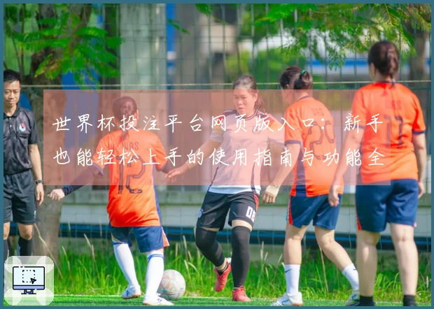 世界杯投注平台网页版入口:新手也能轻松上手的使用指南与功能全解析