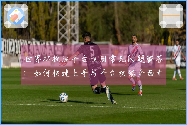 世界杯投注平台注册常见问题解答:如何快速上手与平台功能全面介绍