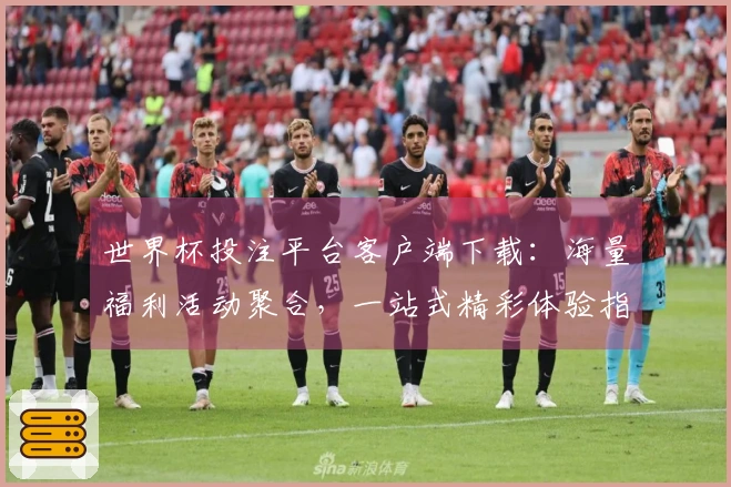 世界杯投注平台客户端下载：海量福利活动聚合，一站式精彩体验指南