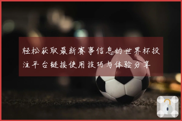 轻松获取最新赛事信息的世界杯投注平台链接使用技巧与体验分享
