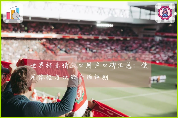 世界杯竞猜入口用户口碑汇总：使用体验与功能全面评测
