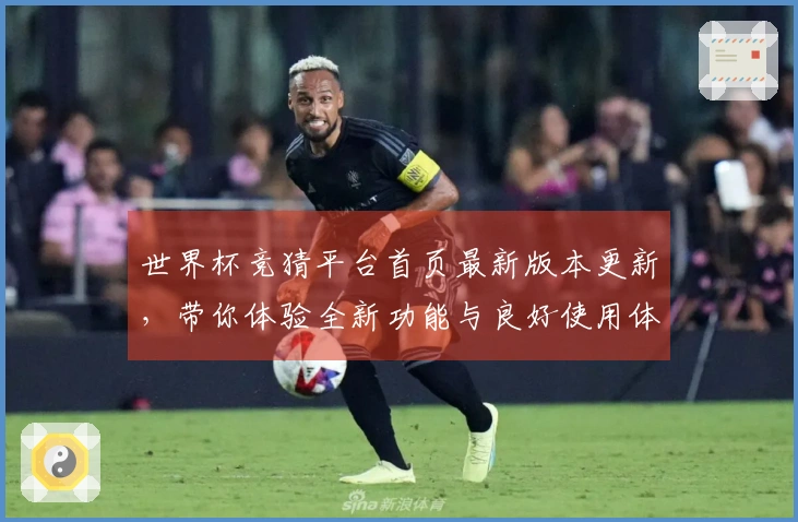 世界杯竞猜平台首页最新版本更新，带你体验全新功能与良好使用体验