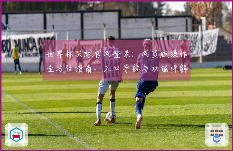 世界杯买球官网登录：网页版操作全方位指南，入口导航与功能详解