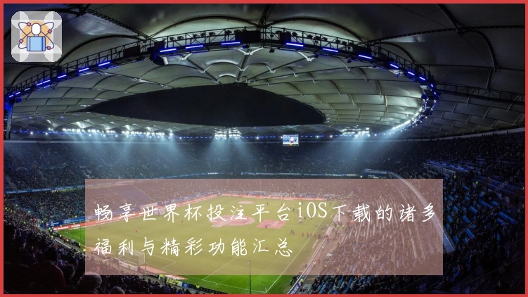 畅享世界杯投注平台iOS下载的诸多福利与精彩功能汇总
