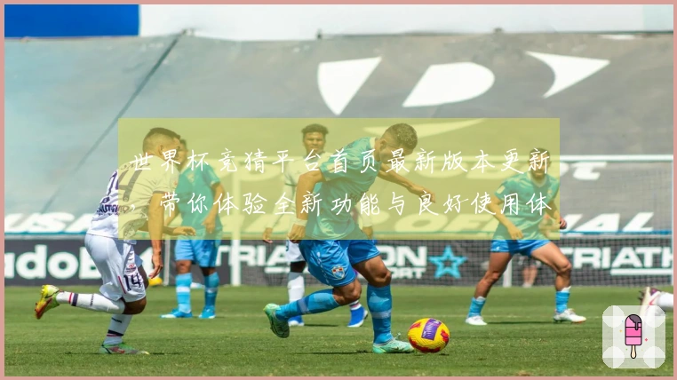 世界杯竞猜平台首页最新版本更新，带你体验全新功能与良好使用体验