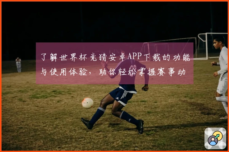了解世界杯竞猜安卓APP下载的功能与使用体验，助你轻松掌握赛事动态