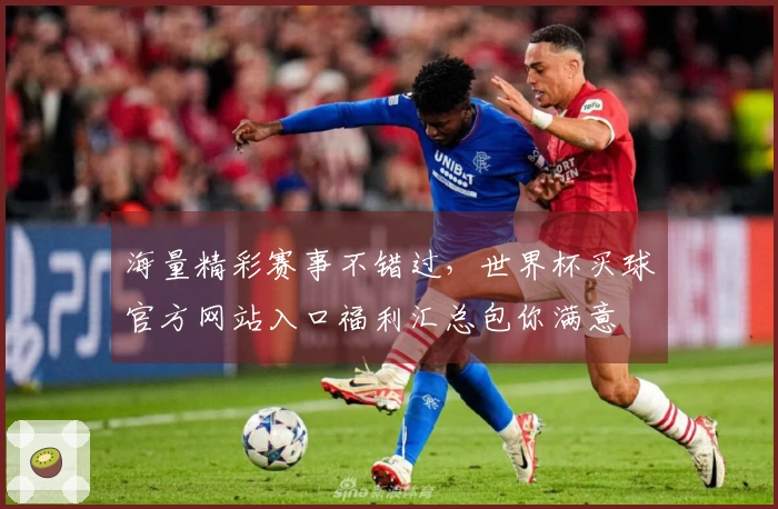 海量精彩赛事不错过，世界杯买球官方网站入口福利汇总包你满意