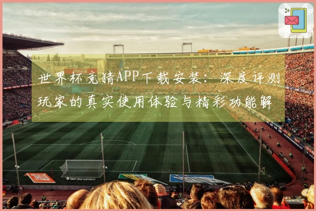 世界杯竞猜APP下载安装：深度评测玩家的真实使用体验与精彩功能解析