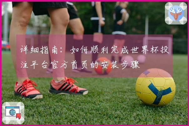 详细指南：如何顺利完成世界杯投注平台官方首页的安装步骤