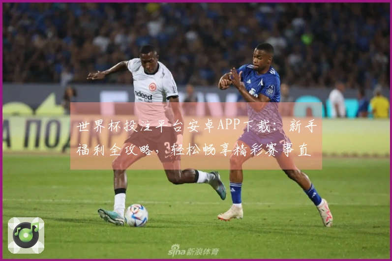 世界杯投注平台安卓APP下载：新手福利全攻略，轻松畅享精彩赛事直播