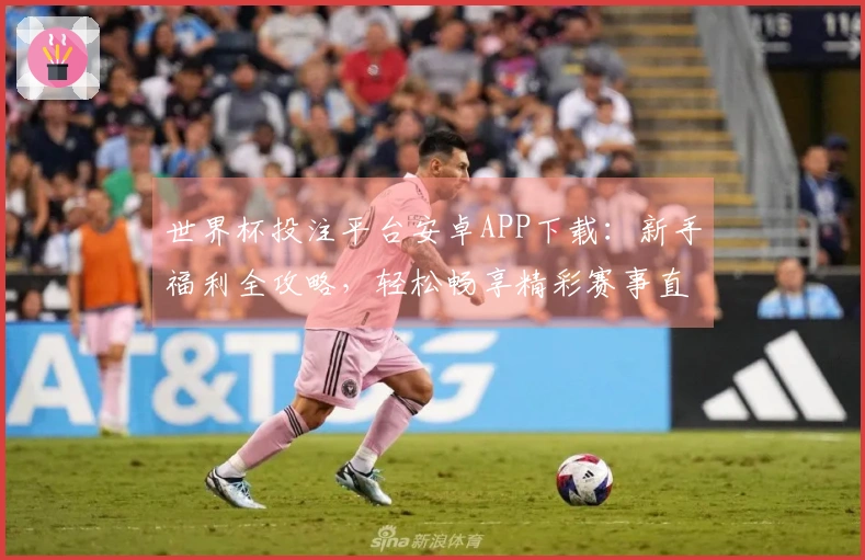 世界杯投注平台安卓APP下载：新手福利全攻略，轻松畅享精彩赛事直播