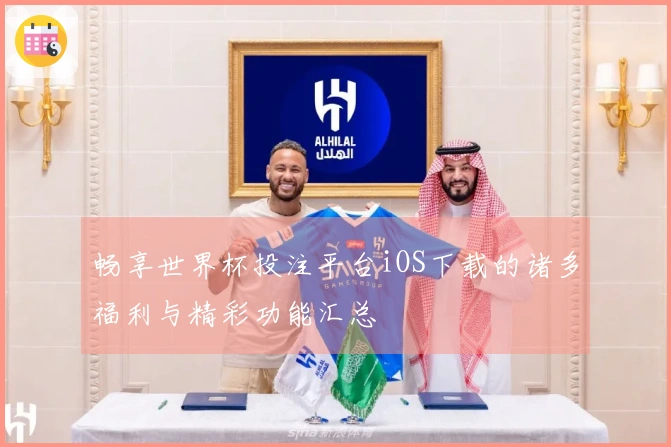 畅享世界杯投注平台iOS下载的诸多福利与精彩功能汇总