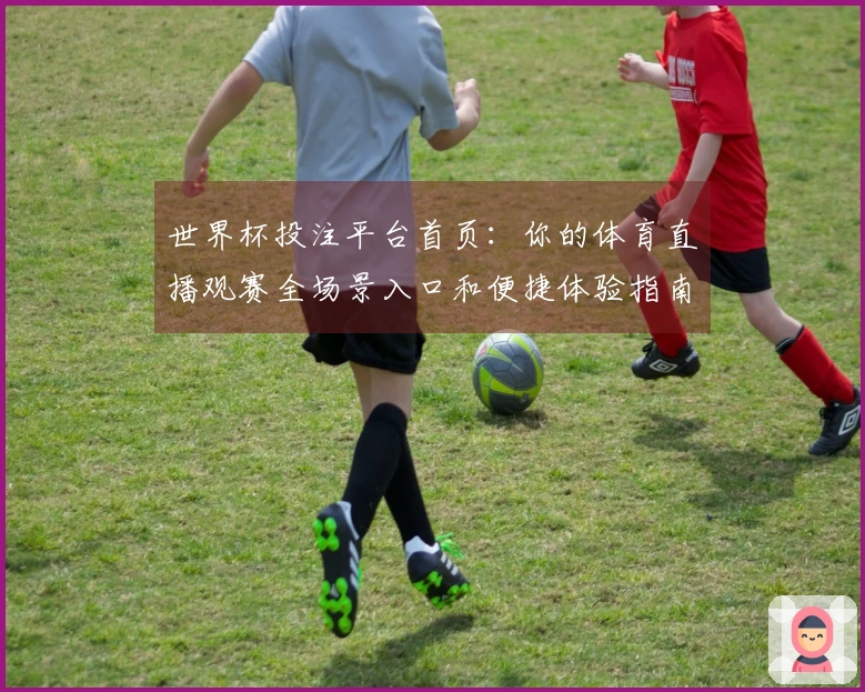 世界杯投注平台首页：你的体育直播观赛全场景入口和便捷体验指南