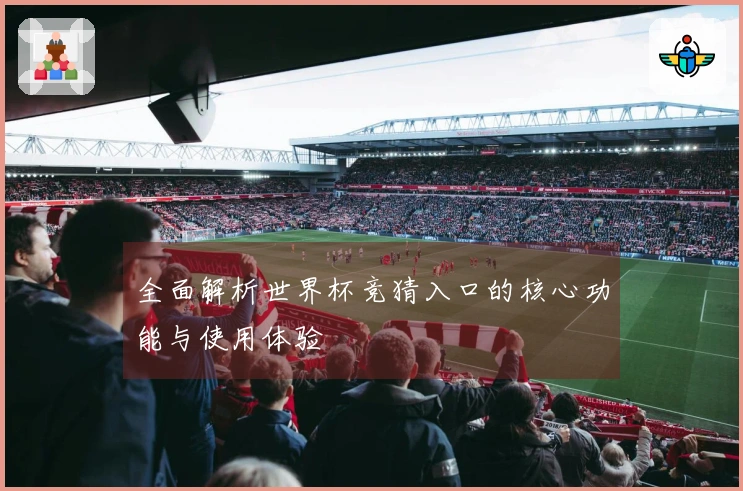 全面解析世界杯竞猜入口的核心功能与使用体验