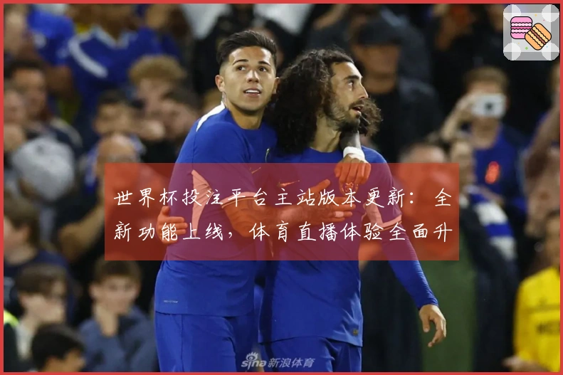 世界杯投注平台主站版本更新:全新功能上线,体育直播体验全面升级
