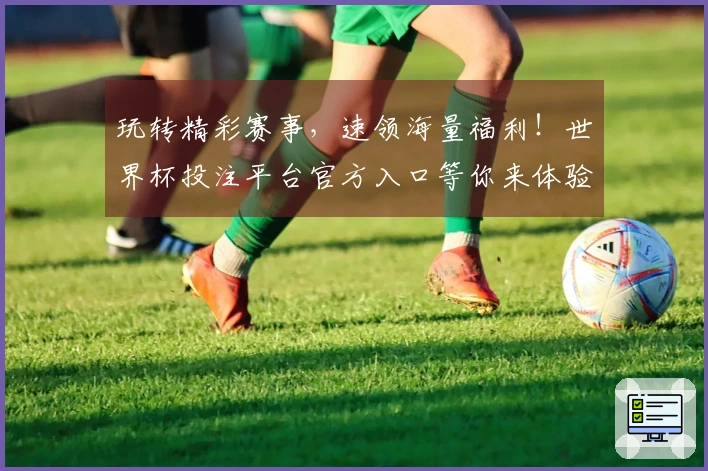 玩转精彩赛事，速领海量福利！世界杯投注平台官方入口等你来体验