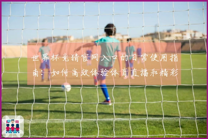 世界杯竞猜官网入口的日常使用指南：如何高效体验体育直播和精彩赛事