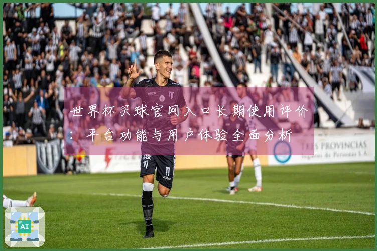 世界杯买球官网入口长期使用评价：平台功能与用户体验全面分析